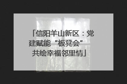 信阳羊山新区：党建赋能“板凳会” 共绘幸福邻里情